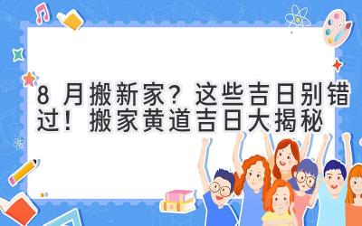  8月搬新家？这些吉日别错过！2024搬家黄道吉日大揭秘 