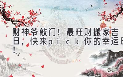  财神爷敲门！2024最旺财搬家吉日，快来pick你的幸运日！ 