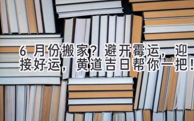  6月份搬家？避开霉运，迎接好运，黄道吉日帮你一把！ 