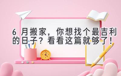  6月搬家，你想找个最吉利的日子？看看这篇就够了！ 