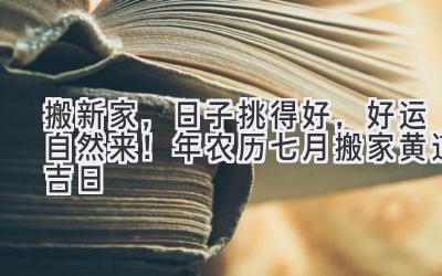   搬新家，日子挑得好，好运自然来！2024年农历七月搬家黄道吉日  