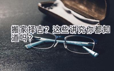  搬家择吉？这些讲究你都知道吗？  