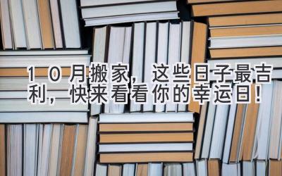  10月搬家，这些日子最吉利，快来看看你的幸运日！ 