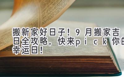   搬新家好日子！9月搬家吉日全攻略，快来pick你的幸运日！ 