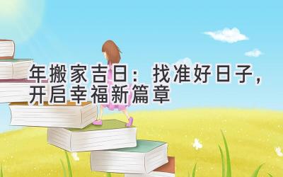  2023年搬家吉日：找准好日子，开启幸福新篇章 