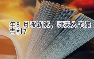  2024年8月搬新家，哪天入宅最吉利？  