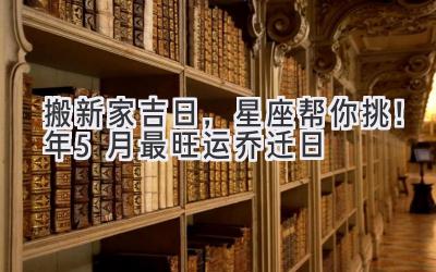   搬新家吉日，星座帮你挑！2024年5月最旺运乔迁日  