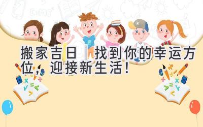  2023搬家吉日｜找到你的幸运方位，迎接新生活！ 