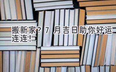  搬新家？7月吉日助你好运连连！  