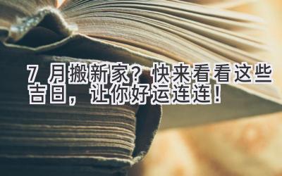  7月搬新家？快来看看这些吉日，让你好运连连！ 