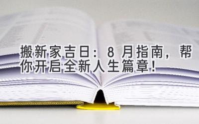   搬新家吉日：8月指南，帮你开启全新人生篇章！ 