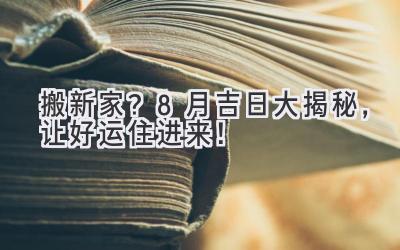   搬新家？8月吉日大揭秘，让好运住进来！ 