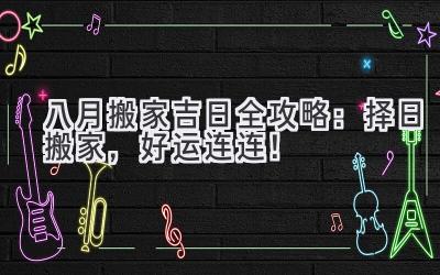   八月搬家吉日全攻略：择日搬家，好运连连！ 