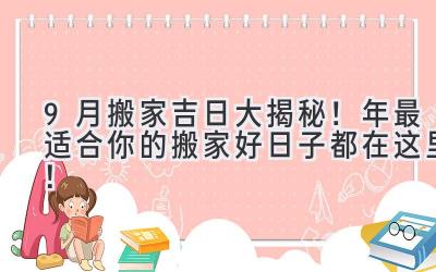   9月搬家吉日大揭秘！2024年最适合你的搬家好日子都在这里！  