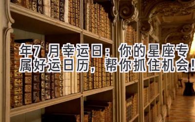  2024年7月幸运日：你的星座专属好运日历，帮你抓住机会！ 