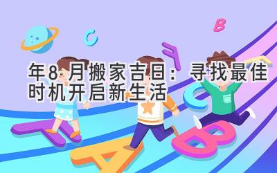  2023年8月搬家吉日：寻找最佳时机开启新生活 