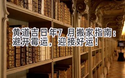  黄道吉日2023年7月搬家指南：避开霉运，迎接好运！ 