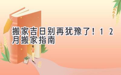   搬家吉日  别再犹豫了！12月搬家指南  