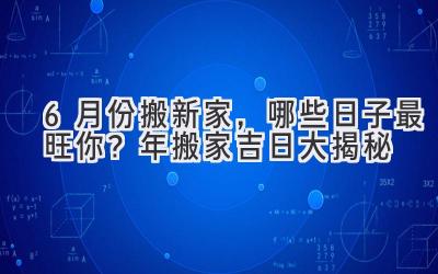  6月份搬新家，哪些日子最旺你？2024年搬家吉日大揭秘 