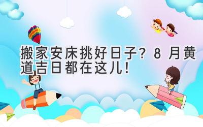   搬家安床挑好日子？8月黄道吉日都在这儿！ 