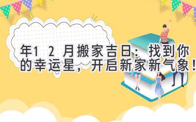   2024年12月搬家吉日： 找到你的幸运星，开启新家新气象！ 