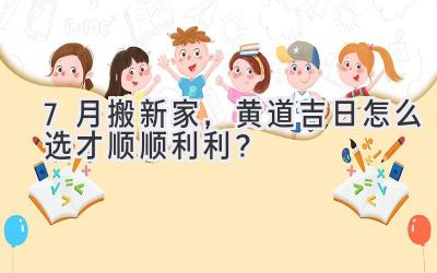  7月搬新家，黄道吉日怎么选才顺顺利利？ 