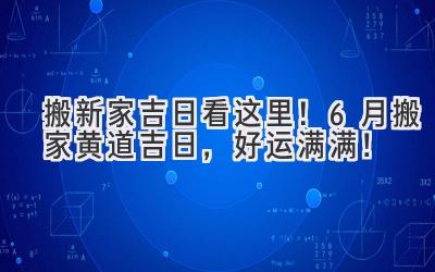  搬新家吉日看这里！6月搬家黄道吉日，好运满满！ 