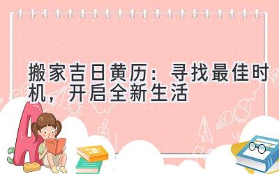  搬家吉日黄历：寻找最佳时机，开启全新生活 