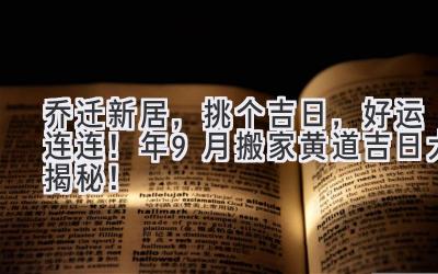   乔迁新居，挑个吉日，好运连连！2024年9月搬家黄道吉日大揭秘！  