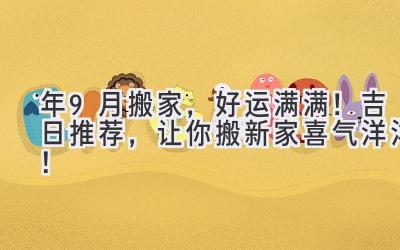  2023年9月搬家，好运满满！吉日推荐，让你搬新家喜气洋洋！ 