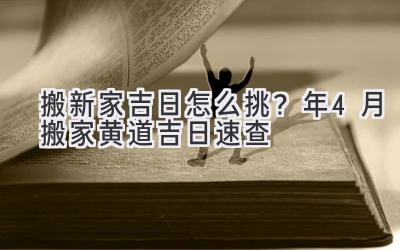   搬新家吉日怎么挑？2024年4月搬家黄道吉日速查  