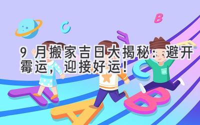  9月搬家吉日大揭秘：避开霉运，迎接好运！ 