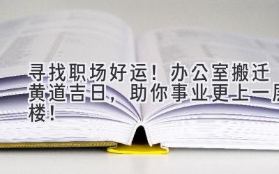   寻找职场好运！办公室搬迁黄道吉日，助你事业更上一层楼！ 