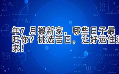  2024年7月搬新家，哪些日子最旺你？ 挑选吉日，让好运住进来！  