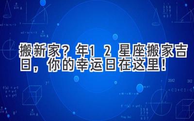  搬新家？2023年12星座搬家吉日，你的幸运日在这里！ 