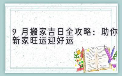   9月搬家吉日全攻略：  助你新家旺运迎好运  