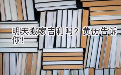  明天搬家吉利吗？黄历告诉你！ 