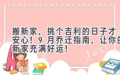   搬新家，挑个吉利的日子才安心！9月乔迁指南，让你的新家充满好运！ 