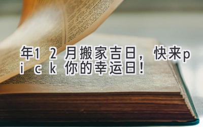  2024年12月搬家吉日，快来pick你的幸运日！ 