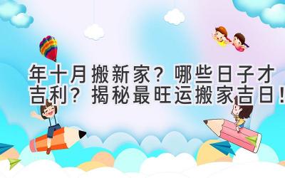  2023年十月搬新家？哪些日子才吉利？揭秘最旺运搬家吉日！ 