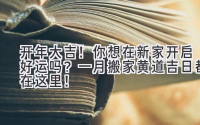  2024开年大吉！你想在新家开启好运吗？一月搬家黄道吉日都在这里！ 