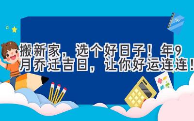   搬新家，选个好日子！2023年9月乔迁吉日，让你好运连连！ 