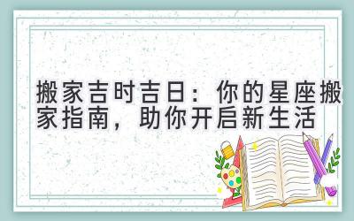   搬家吉时吉日：你的星座搬家指南，助你开启新生活  