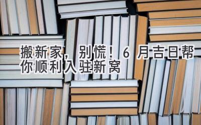  搬新家，别慌！6月吉日帮你顺利入驻新窝 