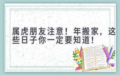  属虎朋友注意！2024年搬家，这些日子你一定要知道！ 