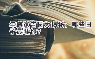  2024年搬家吉日大揭秘：哪些日子最旺你？ 