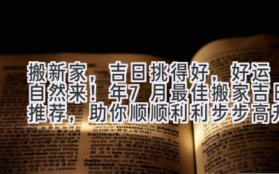   搬新家，吉日挑得好，好运自然来！ 2024年7月最佳搬家吉日推荐，助你顺顺利利步步高升！ 