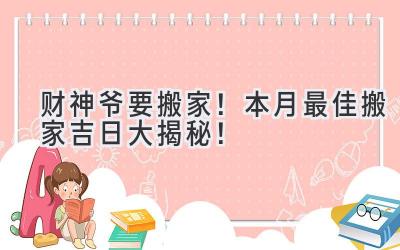  财神爷要搬家！本月最佳搬家吉日大揭秘！ 