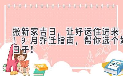   搬新家吉日，让好运住进来！ 9月乔迁指南，帮你选个好日子！ 