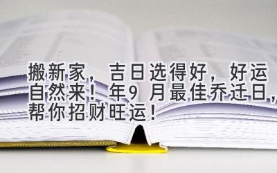   搬新家，吉日选得好，好运自然来！2024年9月最佳乔迁日，帮你招财旺运！ 